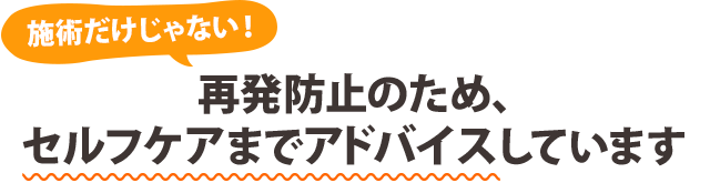 再発防止のため、セルフケアまでアドバイスしています