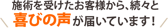 施術を受けたお客様から、続々と喜びの声が届いています