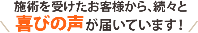 施術を受けたお客様から、続々と喜びの声が届いています！